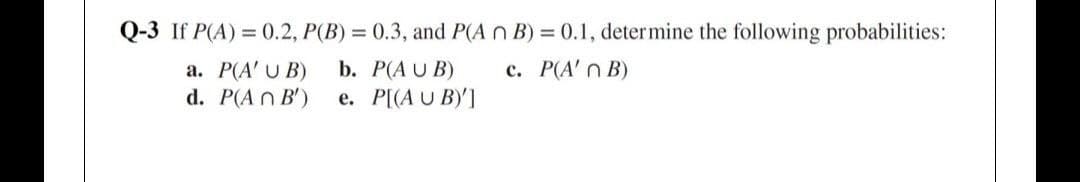 Q-3 If P(A) = 0.2, P(B) = 0.3, and P(A n B) = 0.1, determine the following probabilities:
c. P(A' n B)
a. P(A' U B)
d. P(A n B')
b. P(A U B)
е. PI(A U B)]
