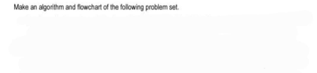 Make an algorithm and flowchart of the following problem set.
