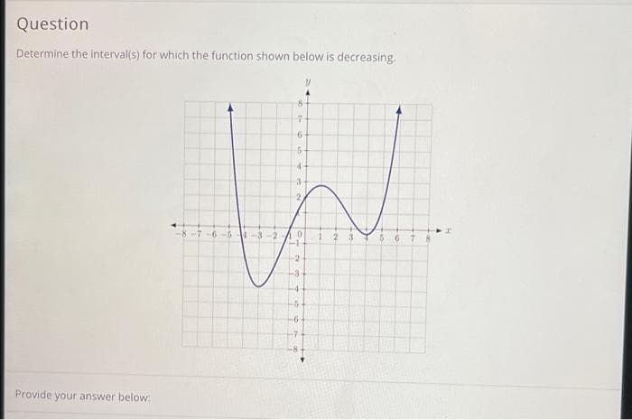 Question
Determine the interval(s) for which the function shown below is decreasing.
8-
-7
4+
3
2.
-7-6-5
123
6 7
-2
-3
-6
-7
Provide your answer below
