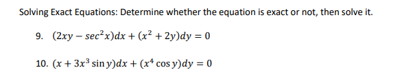 Solving Exact Equations: Determine whether the equation is exact or not, then solve it.
9. (2xy – sec?x)dx + (x² + 2y)dy = 0
10. (x + 3x3 sin y)dx + (x* cos y)dy = 0
