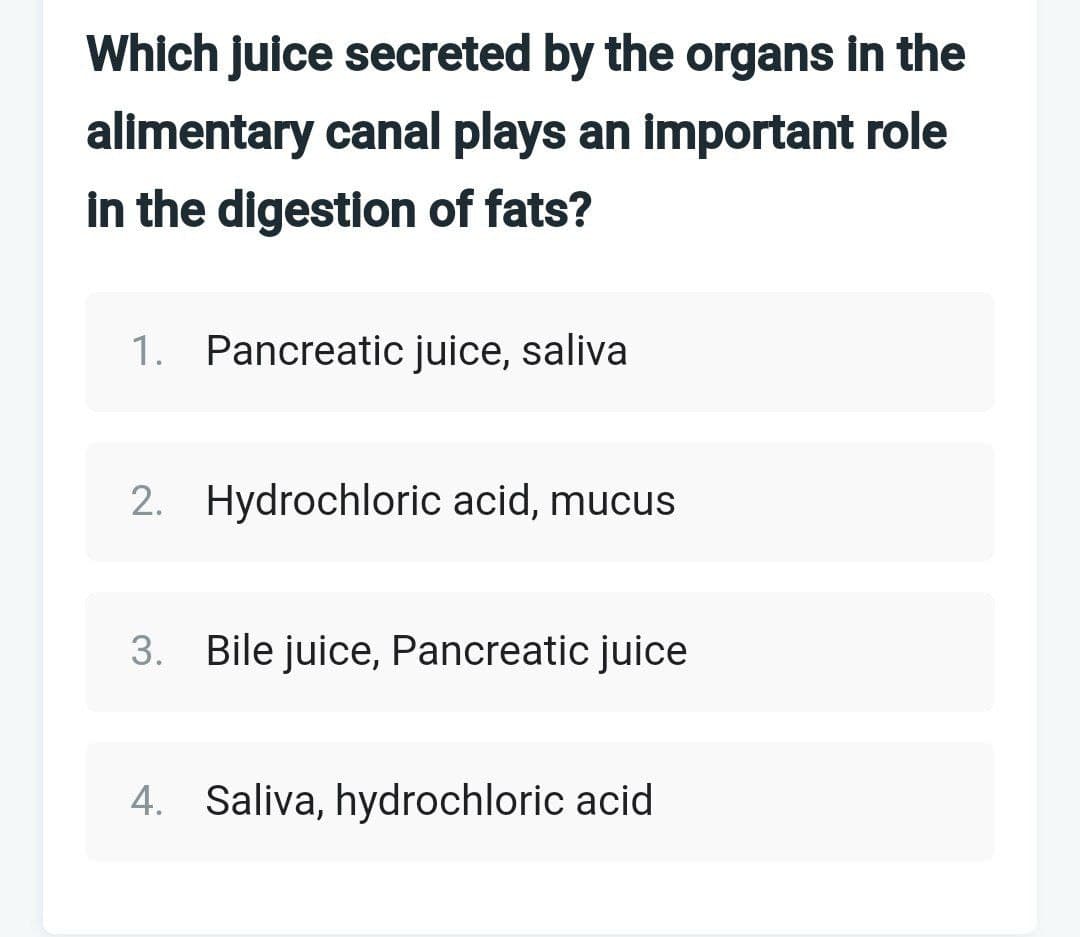 Which juice secreted by the organs in the
alimentary canal plays an important role
in the digestion of fats?
1. Pancreatic juice, saliva
2. Hydrochloric acid, mucus
3. Bile juice, Pancreatic juice
4. Saliva, hydrochloric acid
