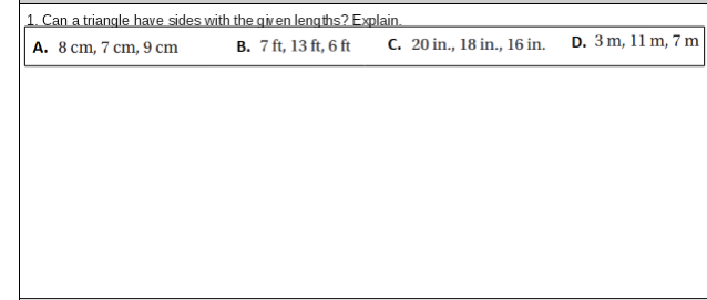 1. Can a triangle have sides with the given lengths? Explain.
B. 7 ft, 13 ft, 6 ft
A. 8 cm, 7 cm, 9 cm
C. 20 in., 18 in., 16 in.
D. 3 m, 11 m, 7 m
