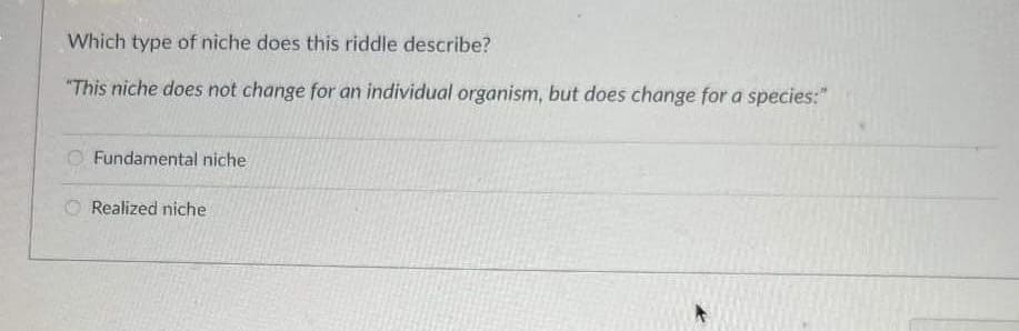 Which type of niche does this riddle describe?
"This niche does not change for an individual organism, but does change for a species:"
Fundamental niche
Realized niche