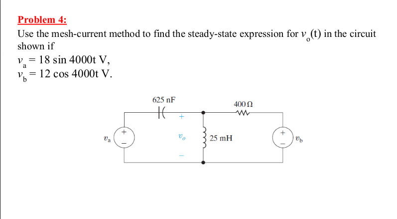 Problem 4:
Use the mesh-current method to find the steady-state expression for v (t) in the circuit
shown if
v = 18 sin 4000t V,
a
v = 12 cos 4000t V.
%3D
625 nF
4002
Vo
25 mH
Va
