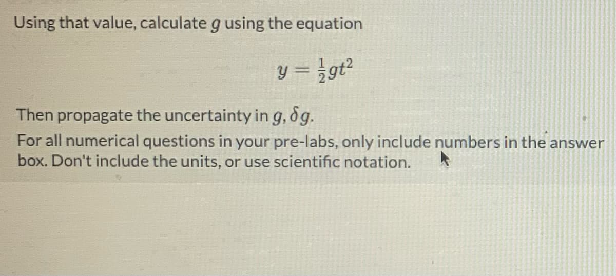 Using that value, calculate g using the equation
y = /gt²
Then propagate the uncertainty in g, dg.
For all numerical questions in your pre-labs, only include numbers in the answer
box. Don't include the units, or use scientific notation.