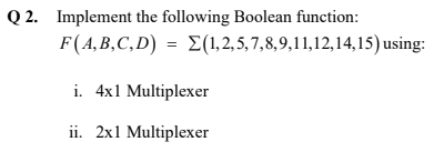 Q 2. Implement the following Boolean function:
F(A,B,C,D) = E(1,2, 5, 7,8,9,11,12,14,15) using:
i. 4x1 Multiplexer
ii. 2x1 Multiplexer
