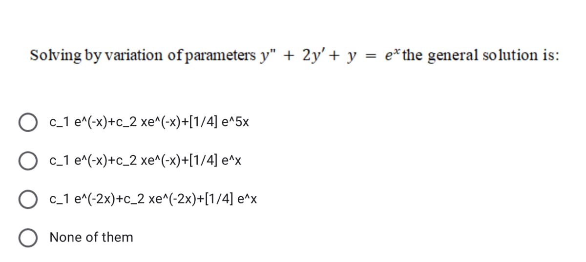 Solving by variation of parameters y" + 2y' + y = e*the general so lution is:
О с1е^(х)+с_2 хе^(х)+[1/4] е^5х
О с.1 е^(х)+с_2 хе^(-х)+[1/4] е^x
c_1 e^(-2x)+c_2 xe^(-2x)+[1/4] e^x
O None of them
