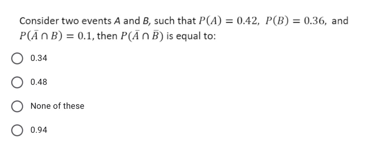 Consider two events A and B, such that P(A) = 0.42, P(B) = 0.36, and
P(ĀNB) = 0.1, then P(ĀN B) is equal to:
0.34
O 0.48
O None of these
O 0.94
