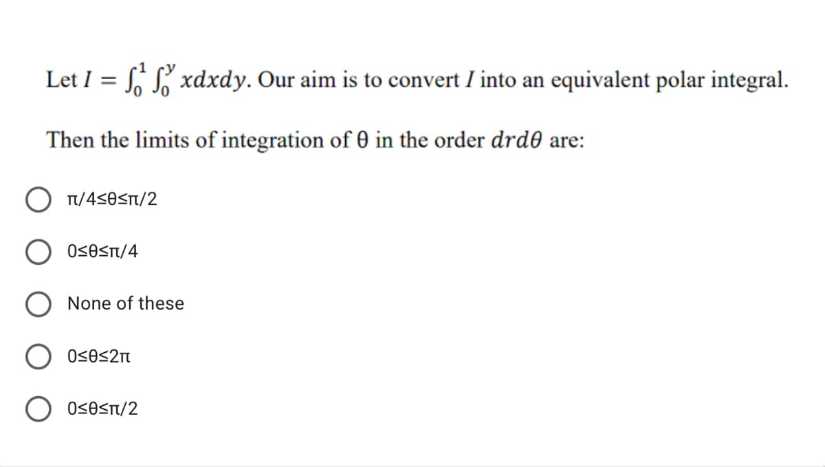 Let I = , S, xdxdy. Our aim is to convert I into an equivalent polar integral.
Then the limits of integration of 0 in the order drd0 are:
Tt/450ST/2
OSOST/4
O None of these
OSOsn/2
