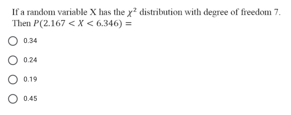 If a random variable X has the x² distribution with degree of freedom 7.
Then P(2.167 <X < 6.346) =
0.34
0.24
0.19
0.45

