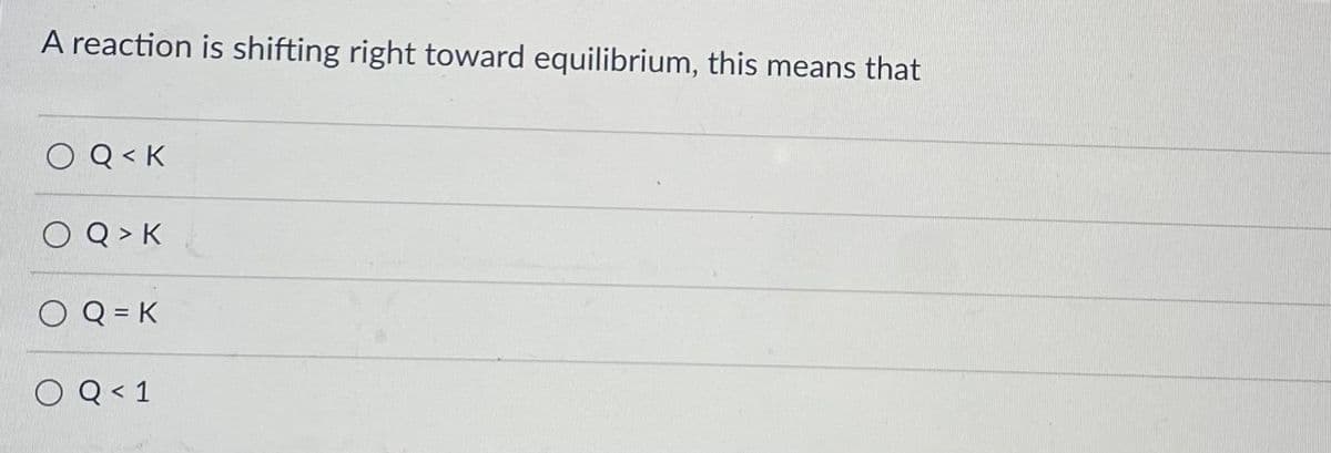 A reaction is shifting right toward equilibrium, this means that
O Q< K
O Q > K
O Q=K
O Q < 1