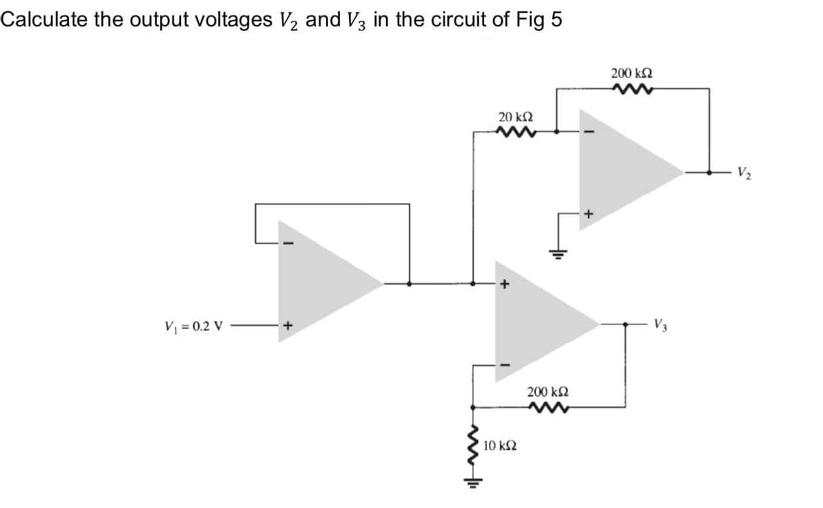 Calculate the output voltages V2 and V3 in the circuit of Fig 5
200 k2
20 k2
V2
V = 0.2 V
200 k2
10 k2
