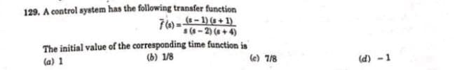 129. A control system has the following transfer function
7(s)=(5-1) (+1)
s(8-2)(8+4)
The initial value of the corresponding time function is
(b) 1/8
(a) 1
(e) 7/8
(d) -1