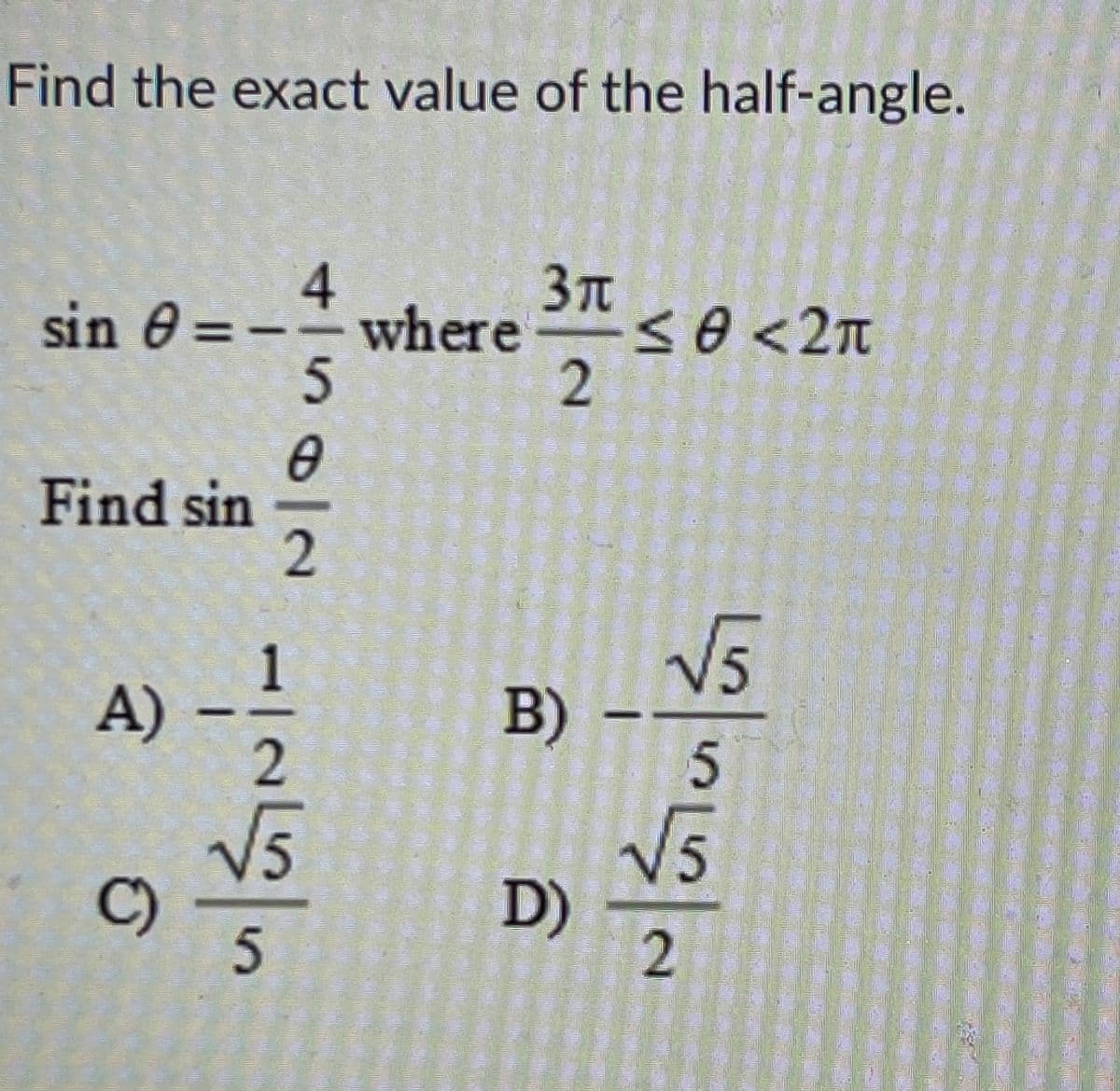 Find the exact value of the half-angle.
4.
sin 0 = --where
5
3n
< e <2n
Find sin
1
A)-
V5
B)
5.
C)
/5
D)
5.
2.
2.
