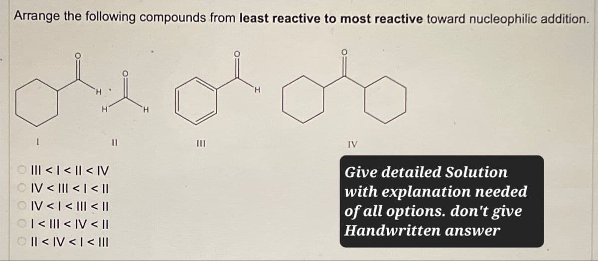 Arrange the following compounds from least reactive to most reactive toward nucleophilic addition.
I
II
III
IV
<<< IV
OIV<III<I< ||
|| > | >> AI
OI<I<IV < II
OII<IV<I< |||
Give detailed Solution
with explanation needed
of all options. don't give
Handwritten answer