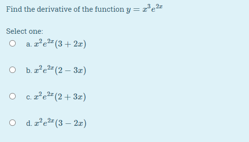 Find the derivative of the function y = x°e2=
Select one:
a. æ²e2" (3 + 2æ)
O b. z'e2" (2 – 3x)
O c. z°e" (2+3æ)
e2= (2+3x)
d. z²e2= (3 – 2x)
