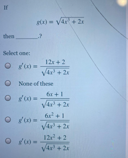 If
g(x) = V4x + 2x
%3D
then
.?
Select one:
12x + 2
g'(x) =
V4x3 + 2x
None of these
6x + 1
O g(x) =
g'(x) :
V4x3 + 2x
6x2 +1
g'(x) :
%3D
V4x3 + 2x
12x2 +2
O g(x) =
V
%3D
4x3 +2x
