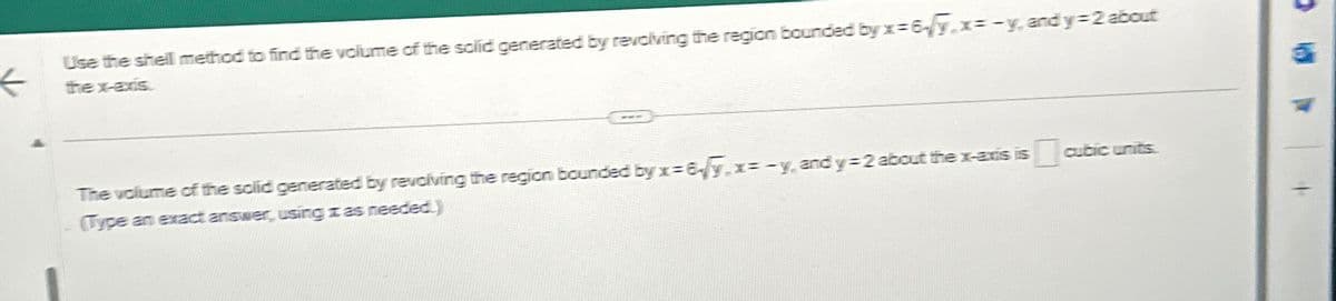 ←
Use the shell method to find the volume of the solid generated by revolving the region bounded by x=6/y,x=-y, and y=2 about
the x-axis.
The volume of the solid generated by revolving the region bounded by x=6/y, x=-y, and y=2 about the x-axis is cubic units
(Type an exact answer, using x as needed.)