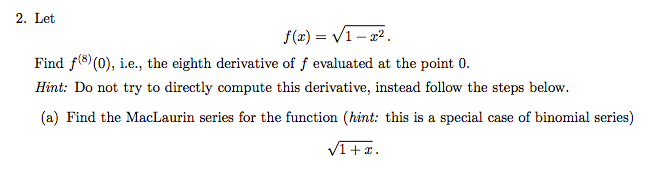 2. Let
f(z) = V1- 2².
Find f(®) (0), i.e., the eighth derivative of f evaluated at the point 0.
Hint: Do not try to directly compute this derivative, instead follow the steps below.
(a) Find the MacLaurin series for the function (hint: this is a special case of binomial series)
VI+x.
