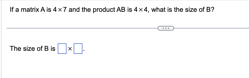 If a matrix A is 4×7 and the product AB is 4x4, what is the size of B?
The size of B is
]×0.