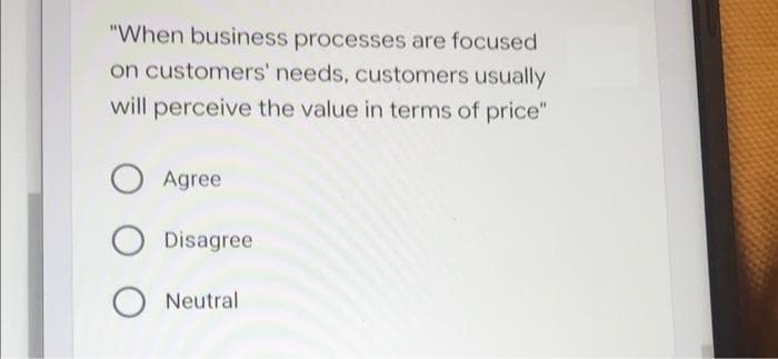 "When business processes are focused
on customers' needs, customers usually
will perceive the value in terms of price"
O Agree
Disagree
O Neutral
