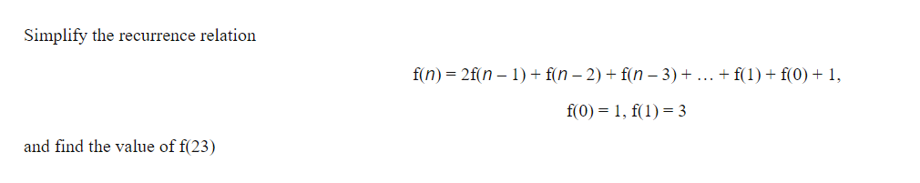 Simplify the recurrence relation
and find the value of f(23)
f(n) = 2f(n-1) + f(n − 2) + f(n − 3) + ... + f(1) + f(0) + 1,
f(0) = 1, f(1) = 3