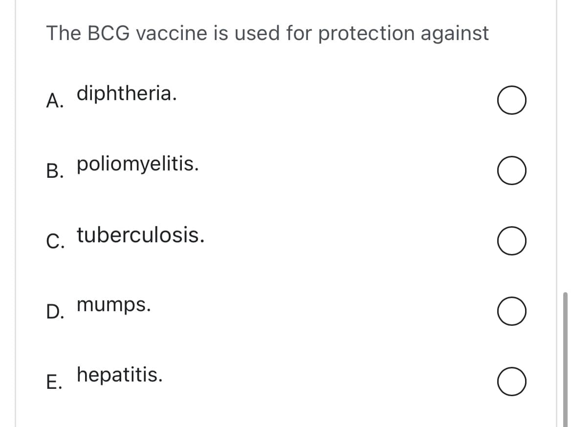 The BCG vaccine is used for protection against
A. diphtheria.
B. poliomyelitis.
C. tuberculosis.
D. mumps.
E. hepatitis.
O
O
O