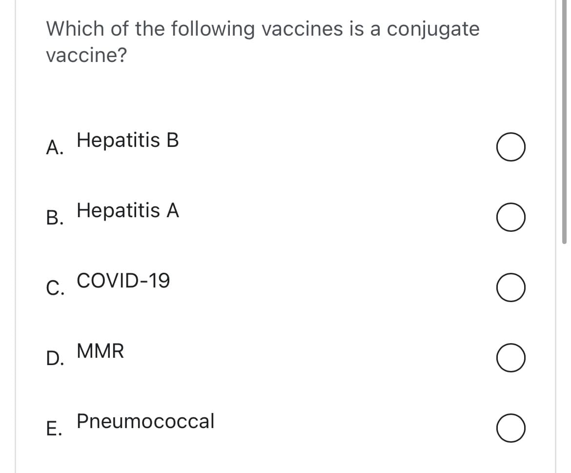 Which of the following vaccines is a conjugate
vaccine?
A. Hepatitis B
B. Hepatitis A
C. COVID-19
D. MMR
E.
Pneumococcal
O
O
O