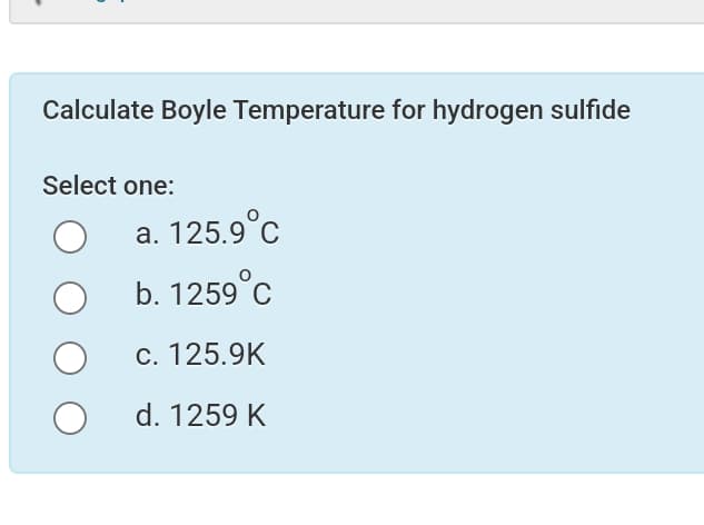Calculate Boyle Temperature for hydrogen sulfide
Select one:
a. 125.9°C
b. 1259°C
C. 125.9K
d. 1259 K