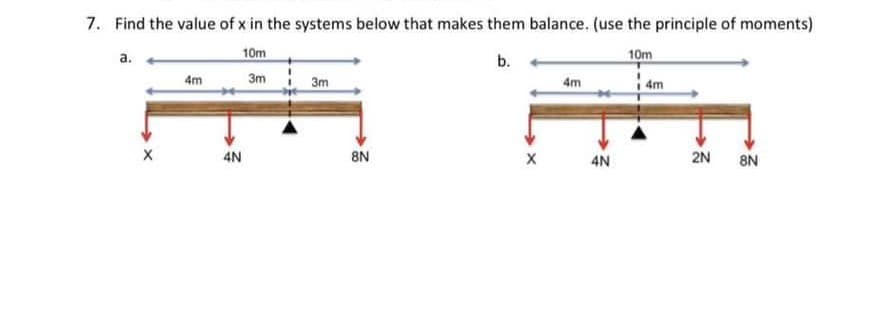 7. Find the value of x in the systems below that makes them balance. (use the principle of moments)
10m
b.
10m
3m
a.
X
4m
4N
3m
8N
X
4m
4N
4m
2N 8N