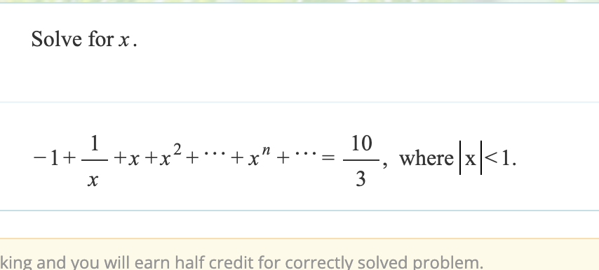 Solve for x.
−1+
1+x+x² + ··· + x² +
10
n
where|x|<1.
3
x
king and you will earn half credit for correctly solved problem.