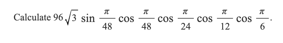 Calculate 96√3 sin
π
πT
π
π
πT
COS
COS
COS
COS
48
48
24
12
6