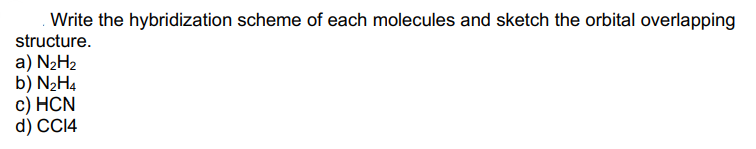 Write the hybridization scheme of each molecules and sketch the orbital overlapping
structure.
a) N2H2
b) N2H4
c) HCN
d) CCI4
