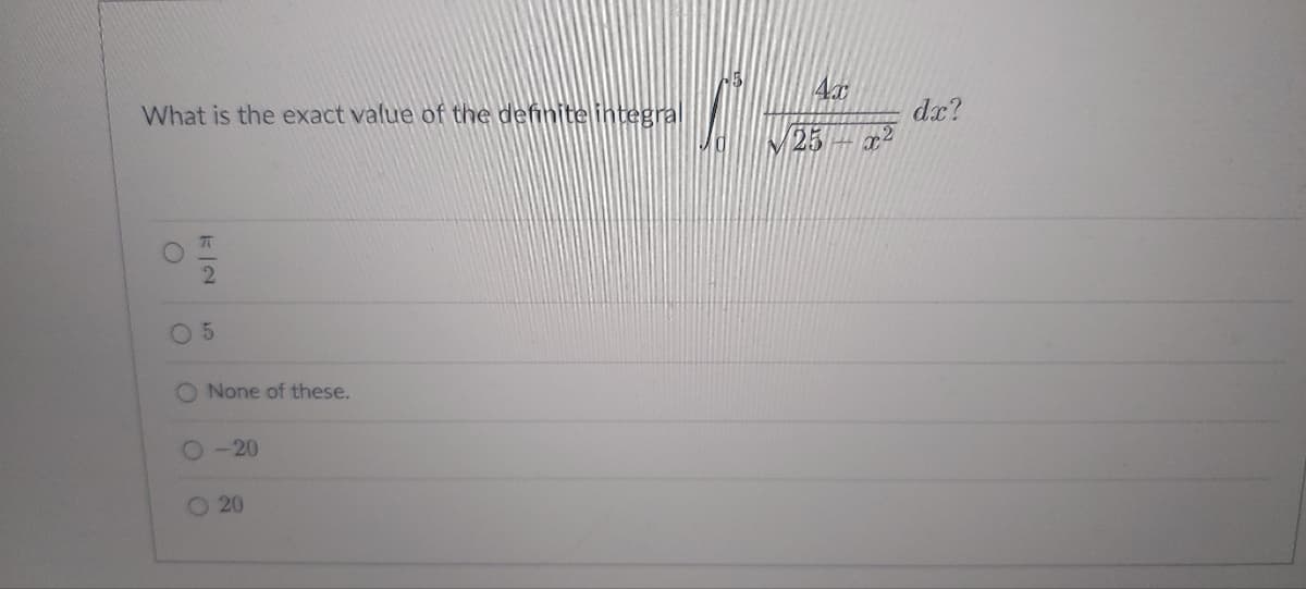 What is the exact value of the definite integral
01/10
2
O
05
O None of these.
-20
20
4x
(25x²
dx?