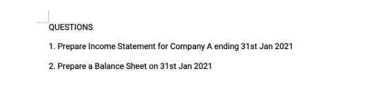 QUESTIONS
1. Prepare Income Statement for Company A ending 31st Jan 2021
2. Prepare a Balance Sheet on 31st Jan 2021