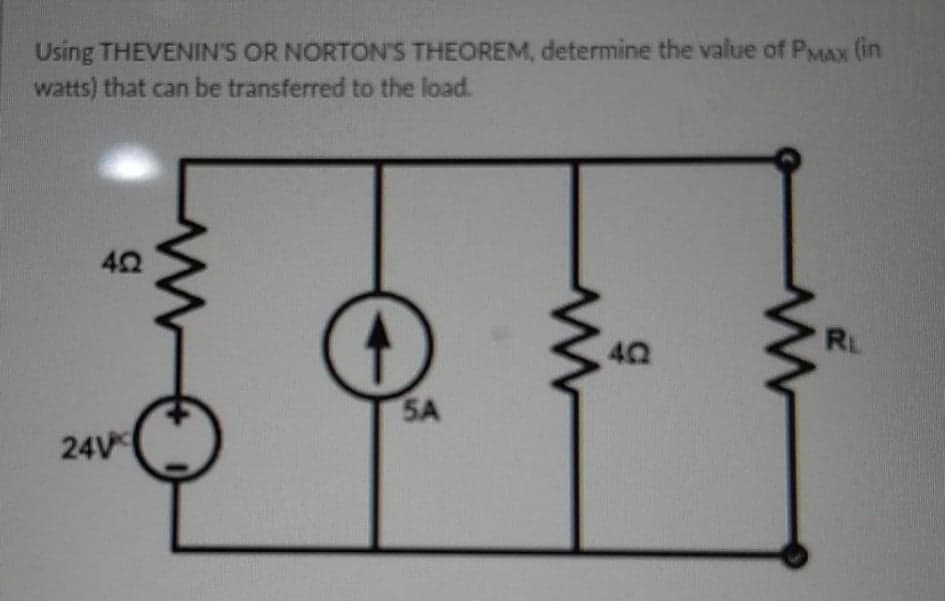 Using THEVENIN'S OR NORTON'S THEOREM, determine the value of PMAX (in
watts) that can be transferred to the load.
42
RL
5A
24V
