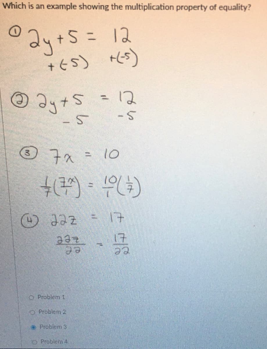 Which is an example showing the multiplication property of equality?
=12
+ Es) Hes)
O Ig+s = 12
%3D
-5
-5
® 7a= 10
17
Zee
ee
O Problem 1.
O Problem 2,
O Problem 3
O Problem 4

