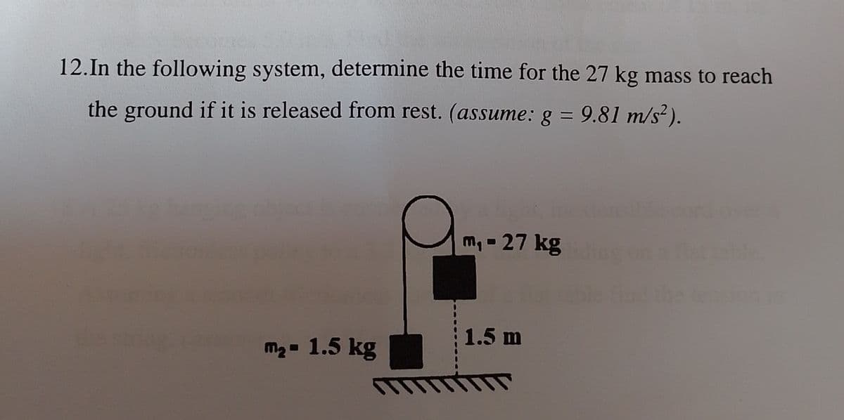 12. In the following system, determine the time for the 27 kg mass to reach
the ground if it is released from rest. (assume: g = 9.81 m/s²).
m₂ 1.5 kg
= -
m₁ - 27 kg
1.5 m