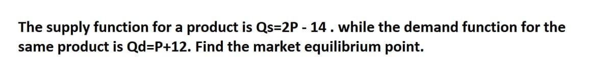 The supply function for a product is Qs=2P - 14. while the demand function for the
same product is Qd=P+12. Find the market equilibrium point.
