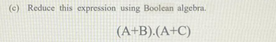 (c) Reduce this expression using Boolean algebra.
(A+B).(A+C)
