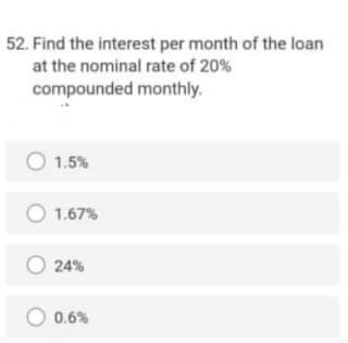 52. Find the interest per month of the loan
at the nominal rate of 20%
compounded monthly.
O 1.5%
O 1.67%
O 24%
O 0.6%
