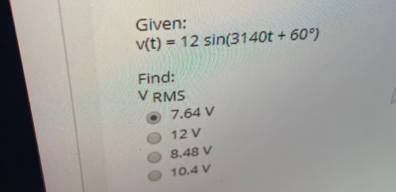 Given:
v(t) = 12 sin(3140t + 60°)
Find:
V RMS
7.64 V
12 V
8.48 V
10.4 V

