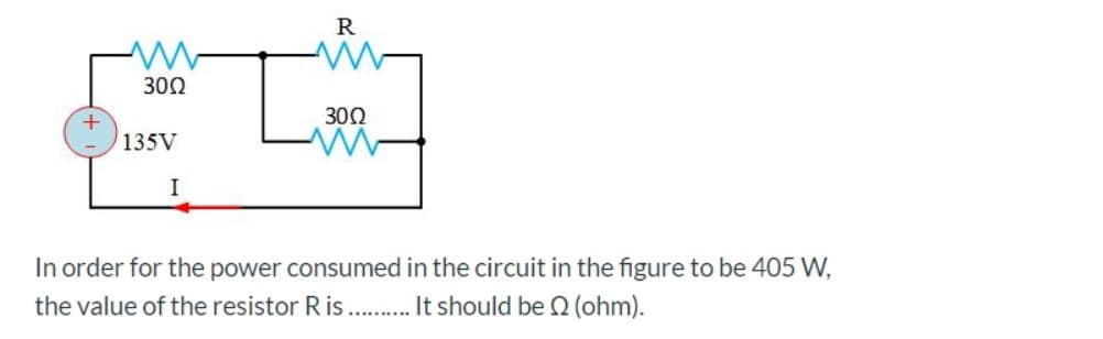 R
300
300
135V
I
In order for the power consumed in the circuit in the figure to be 405 W,
the value of the resistor R is . It should be 2 (ohm).
..........
