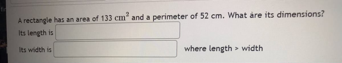 fir
2
A rectangle has an area of 133 cm² and a perimeter of 52 cm. What are its dimensions?
Its length is
Its width is
where length > width