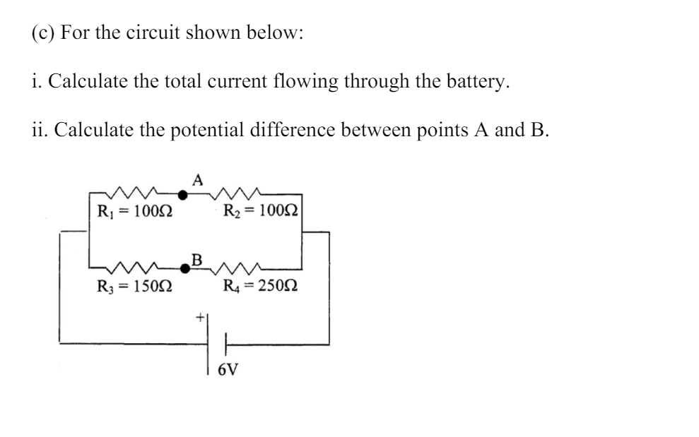 (c) For the circuit shown below:
i. Calculate the total current flowing through the battery.
ii. Calculate the potential difference between points A and B.
R₁ = 10092
A
R₂ = 10052
B
R3 = 15002
R₁ = 2500
6V