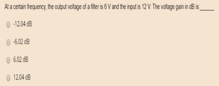 At a certain frequency, the output voltage of a filter is 6 V and the input is 12 V. The voltage gain in dB is:
-12.04 dB
-6.02 dB
6.02 dB
12.04 dB