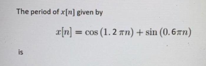 The period of x[n] given by
x[n] = COS
is
s (1.2 πη) + sin (0.6πη)