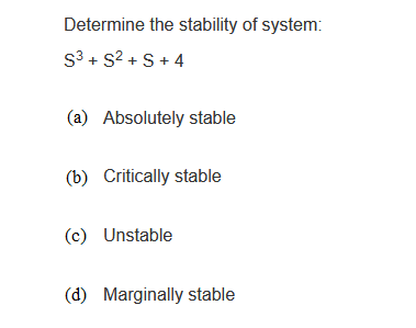 Determine the stability of system:
S³ + S² + S +4
(a) Absolutely stable
(b) Critically stable
(c) Unstable
(d) Marginally stable