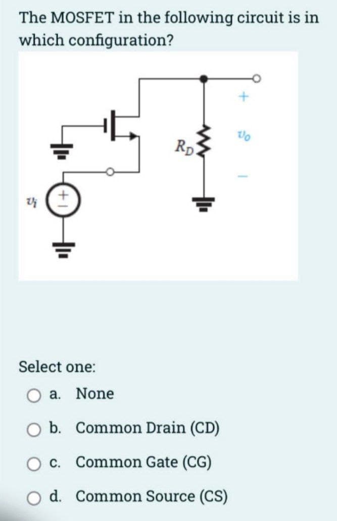 The MOSFET in the following circuit is in
which configuration?
Select one:
a. None
RD.
b. Common Drain (CD)
c. Common Gate (CG)
d. Common Source (CS)
Vo