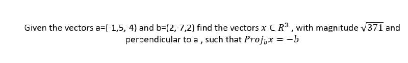 Given the vectors a=(-1,5,-4) and b=(2,-7,2) find the vectors x E R³ , with magnitude v371 and
perpendicular to a, such that Proj,x = -b
